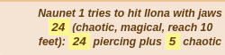 Naunet 1 tries to hit Ilona with jaws 24 (chaotic, magical, reach 10 feet): 24 piercing plus 5 chaotic